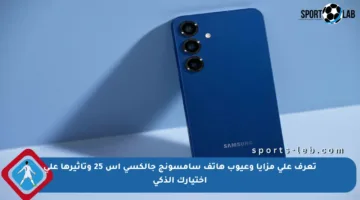 تعرف على مزايا وعيوب هاتف سامسونج جالكسي إس 25 وتأثيرها على اختيارك الذكي